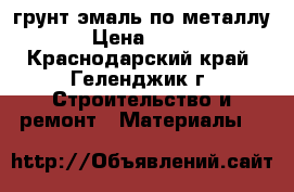 грунт эмаль по металлу › Цена ­ 160 - Краснодарский край, Геленджик г. Строительство и ремонт » Материалы   